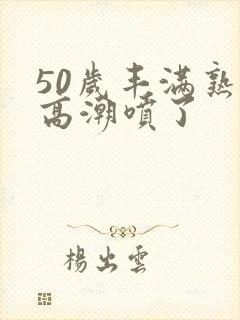 50岁丰满熟妇高潮喷了