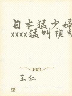 日本猛少妇色xxxxx猛叫视频网站