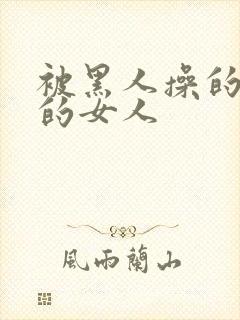 被黑人操的很爽的女人