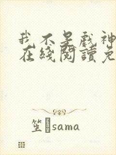 我不是戏神小说在线阅读免费无弹窗