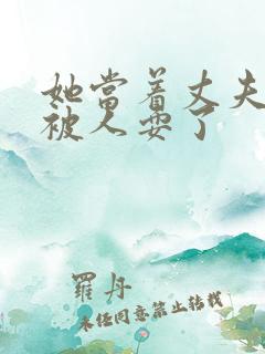 她当着丈夫的面被人耍了