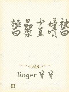 极品少妇被猛的白浆直喷白浆免费