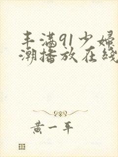 丰满91少妇高潮播放在线观看