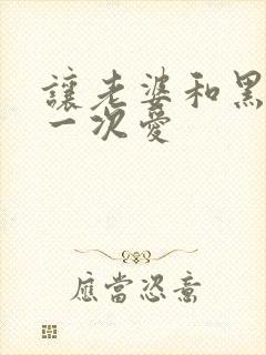 让老婆和黑人做一次爱