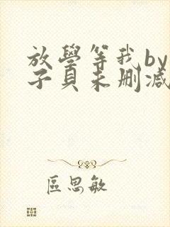 放学等我by酱子贝未删减免费阅读