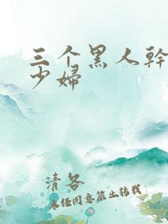 三个黑人干一个少妇