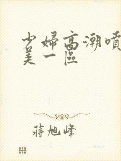 少妇高潮喷水欧美一区