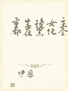 重生后女主每天都在黑化全文阅读