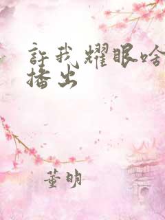 许我耀眼啥时候播出