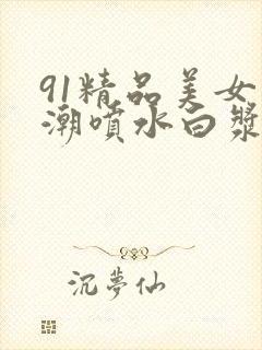 91精品美女高潮喷水白浆