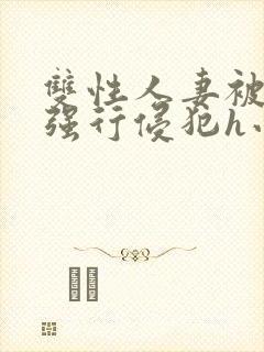 双性人妻被老汉强行侵犯h小说