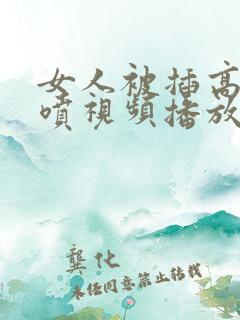 女人被插高潮潮喷视频播放