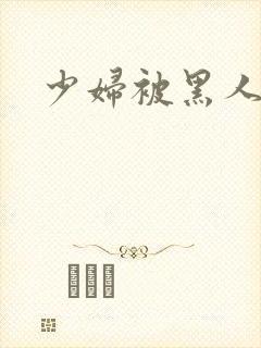 少妇被黑人猛操