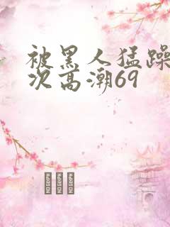 被黑人猛躁4o次高潮69