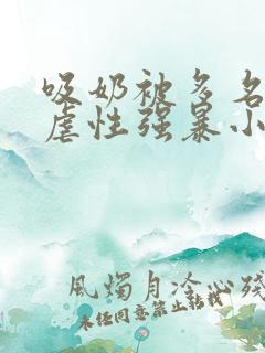 吸奶被多名黑人虐性强暴小说