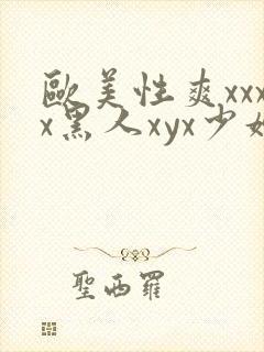 欧美性爽xxxx黑人xyx少妇