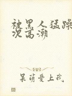 被黑人猛躁1o次高潮