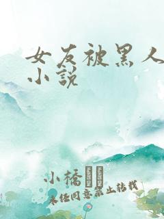 女友被黑人调教小说