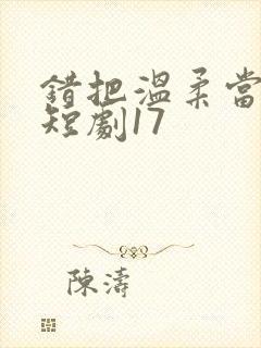 错把温柔当情深短剧17