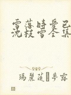 雪落时爱已落幕沈枝雪全集阅读