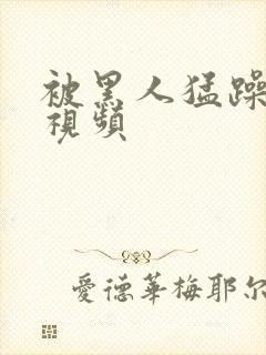 被黑人猛躁高潮视频