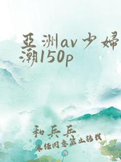 亚洲av少妇高潮150p
