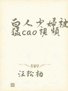 白人少妇被黑人猛cao视频