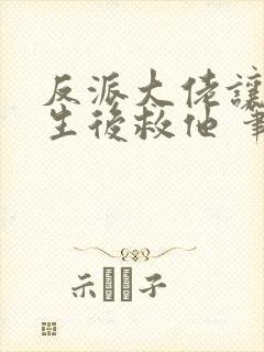 反派大佬让我重生后救他 笔趣阁