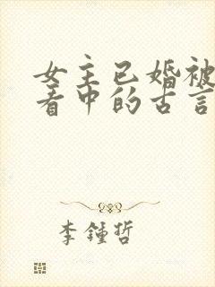 女主已婚被男主看中的古言