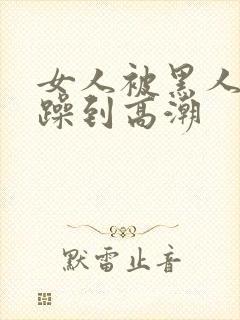 女人被黑人狂c躁到高潮