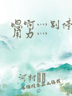 嗯啊灬别停啊灬用力灬