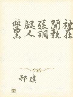 双腿张开被9个黑人调教在线