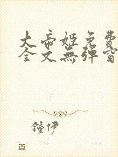 大帝姬免费阅读全文无弹窗笔趣阁