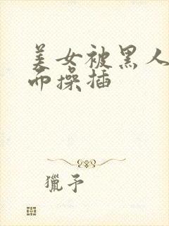 美女被黑人从后面操插