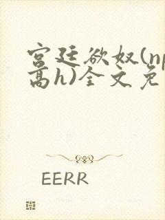 宫廷欲奴(np高h)全文免费阅读