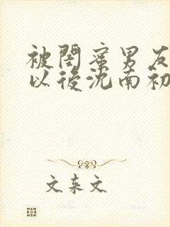 被闺蜜男友认错以后沈南初小说