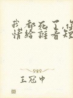 我都死了,你深情给谁看短剧免费观看