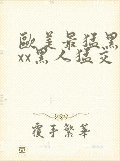 欧美最猛黑人xxx黑人猛交