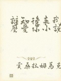 谁知后来我会那么爱你小说免费阅读