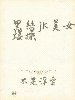 黑丝jk美女被爆操