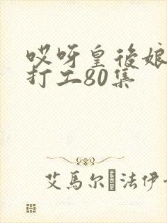 哎呀皇后娘娘来打工80集