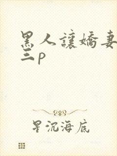 黑人让娇妻尝试三p