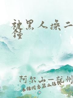 被黑人操二十分钟