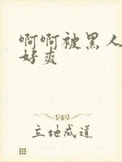 啊啊被黑人操的好爽