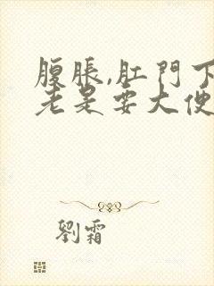 腹胀,肛门下坠老是要大便的感觉