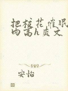 把校花催眠了纯肉高h爽文