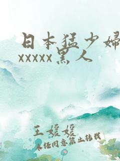 日本猛少妇高潮xxxxx黑人