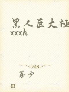 黑人巨大极品xxxxh