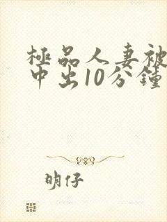 极品人妻被黑人中出10分钟