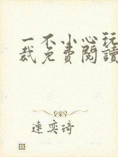 一不小心玩坏总裁免费阅读